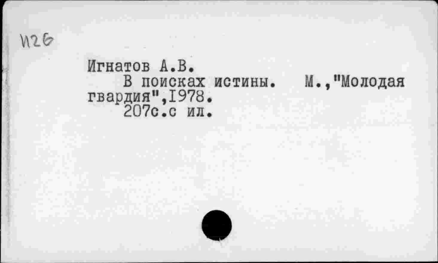 ﻿Игнатов А.В.
В поисках истины. М.,"Молодая гвардия",1978.
207с.с ил.